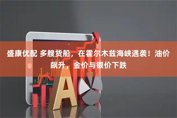盛康优配 多艘货船，在霍尔木兹海峡遇袭！油价飙升，金价与银价下跌