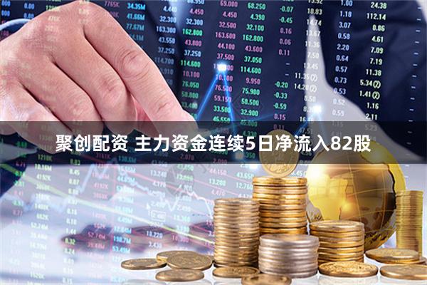 聚创配资 主力资金连续5日净流入82股