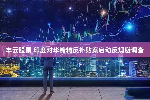 丰云股票 印度对华糖精反补贴案启动反规避调查