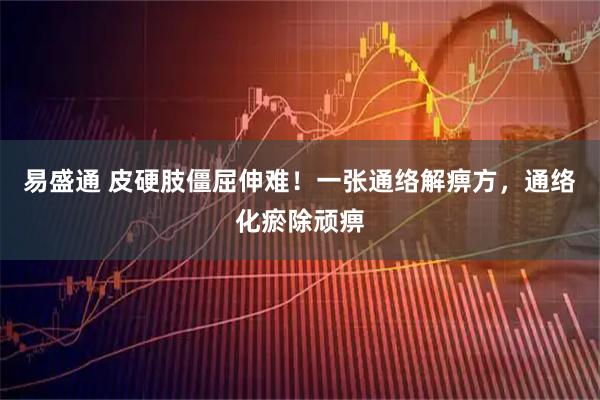 易盛通 皮硬肢僵屈伸难！一张通络解痹方，通络化瘀除顽痹