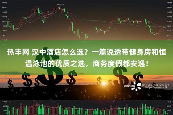 热丰网 汉中酒店怎么选？一篇说透带健身房和恒温泳池的优质之选，商务度假都安逸！