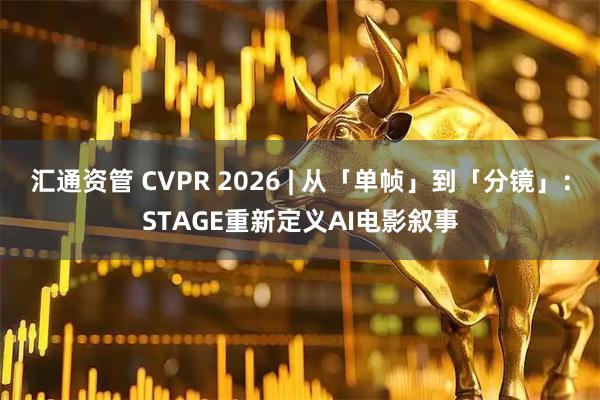 汇通资管 CVPR 2026 | 从「单帧」到「分镜」：STAGE重新定义AI电影叙事