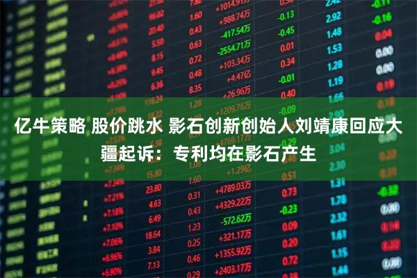亿牛策略 股价跳水 影石创新创始人刘靖康回应大疆起诉：专利均在影石产生