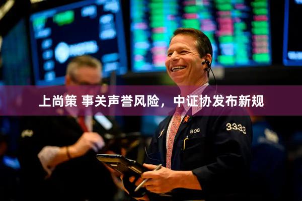 上尚策 事关声誉风险，中证协发布新规