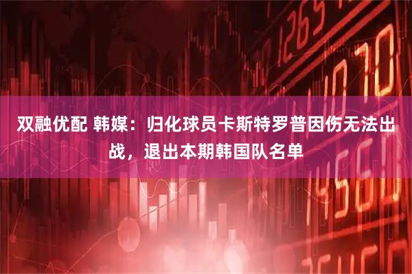 双融优配 韩媒：归化球员卡斯特罗普因伤无法出战，退出本期韩国队名单