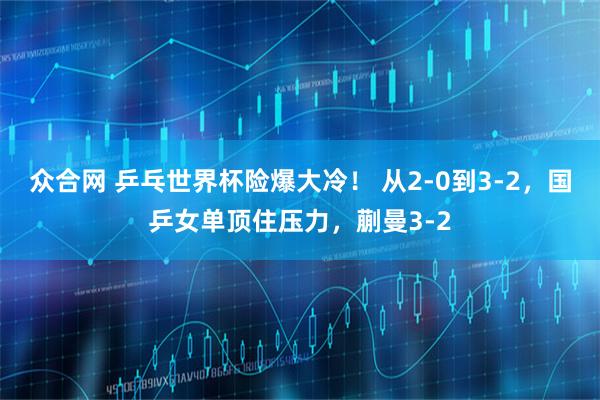 众合网 乒乓世界杯险爆大冷！ 从2-0到3-2，国乒女单顶住压力，蒯曼3-2