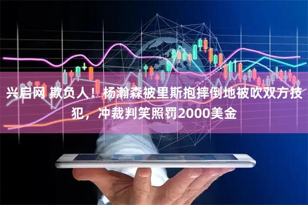 兴启网 欺负人！杨瀚森被里斯抱摔倒地被吹双方技犯，冲裁判笑照罚2000美金