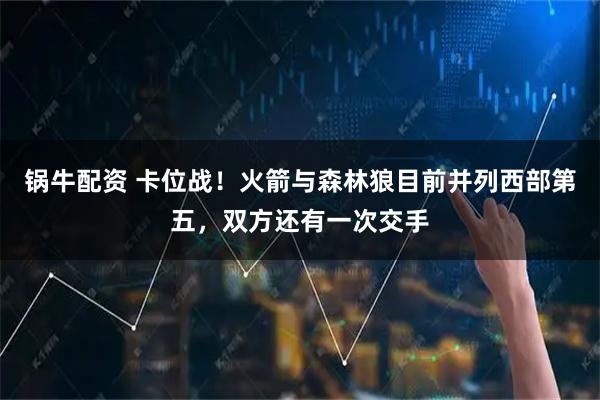 锅牛配资 卡位战！火箭与森林狼目前并列西部第五，双方还有一次交手