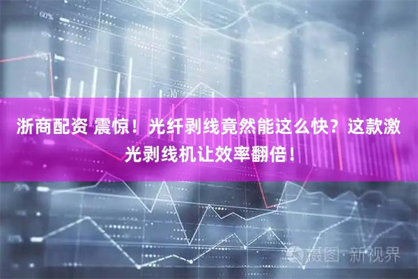 浙商配资 震惊！光纤剥线竟然能这么快？这款激光剥线机让效率翻倍！