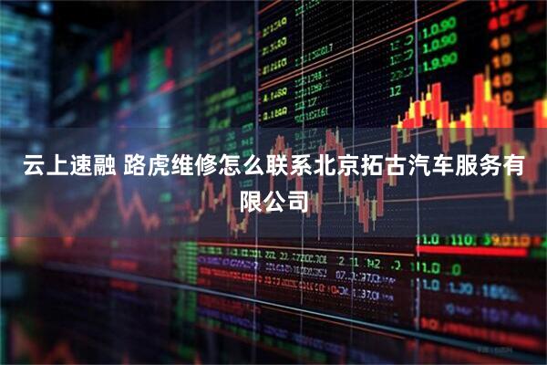 云上速融 路虎维修怎么联系北京拓古汽车服务有限公司