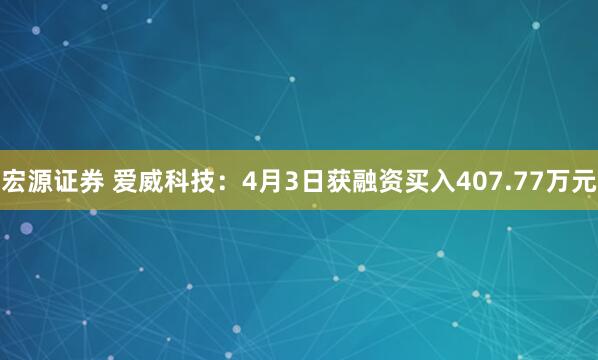 宏源证券 爱威科技：4月3日获融资买入407.77万元