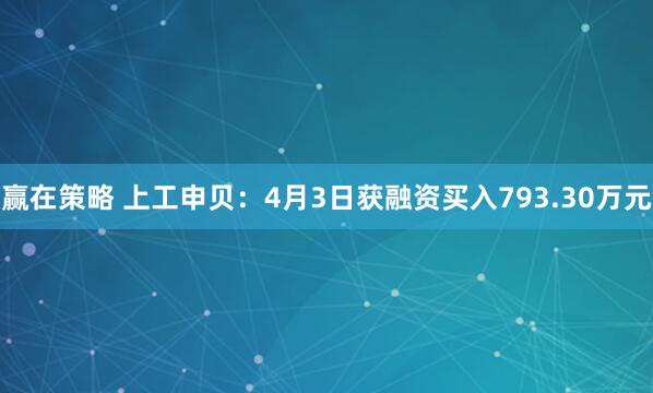 赢在策略 上工申贝：4月3日获融资买入793.30万元