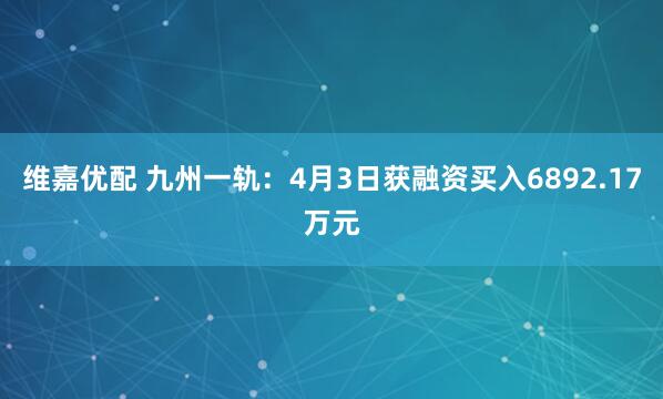 维嘉优配 九州一轨：4月3日获融资买入6892.17万元