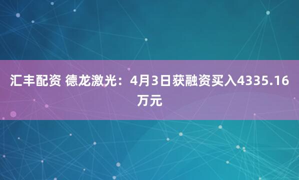 汇丰配资 德龙激光：4月3日获融资买入4335.16万元