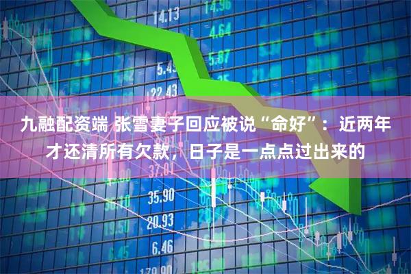 九融配资端 张雪妻子回应被说“命好”：近两年才还清所有欠款，日子是一点点过出来的