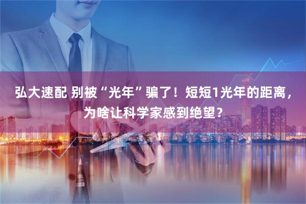 弘大速配 别被“光年”骗了！短短1光年的距离，为啥让科学家感到绝望？