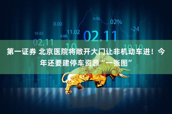 第一证券 北京医院将敞开大门让非机动车进！今年还要建停车资源“一张图”