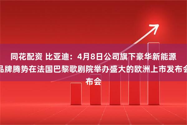 同花配资 比亚迪：4月8日公司旗下豪华新能源品牌腾势在法国巴黎歌剧院举办盛大的欧洲上市发布会