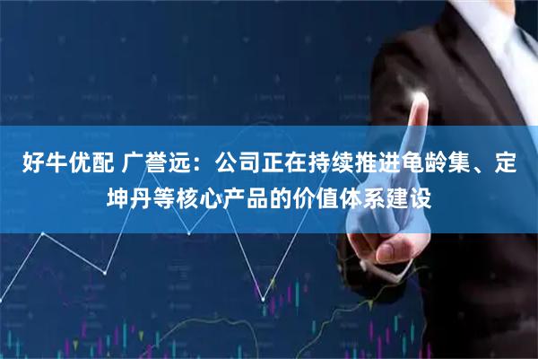好牛优配 广誉远：公司正在持续推进龟龄集、定坤丹等核心产品的价值体系建设