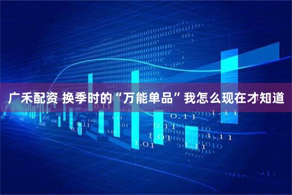 广禾配资 换季时的“万能单品”我怎么现在才知道