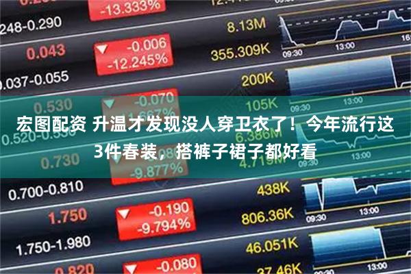 宏图配资 升温才发现没人穿卫衣了！今年流行这3件春装，搭裤子裙子都好看