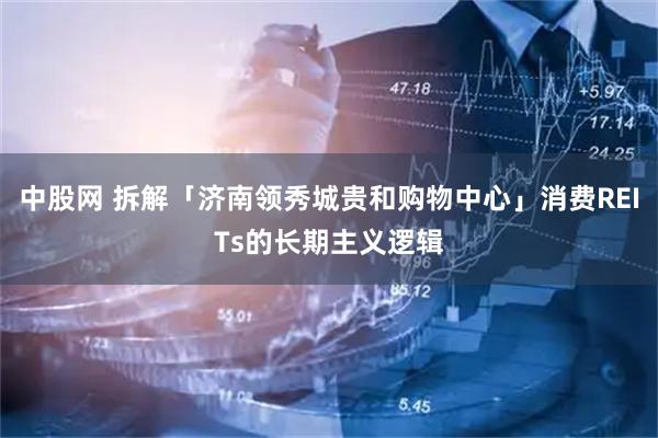 中股网 拆解「济南领秀城贵和购物中心」消费REITs的长期主义逻辑