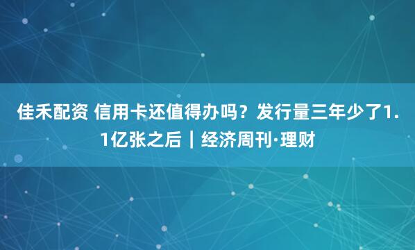 佳禾配资 信用卡还值得办吗？发行量三年少了1.1亿张之后｜经济周刊·理财