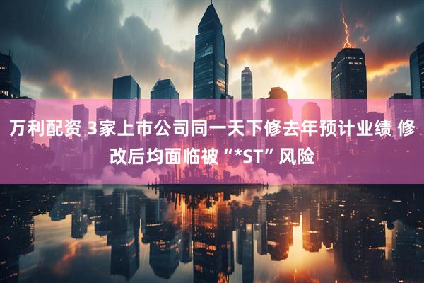 万利配资 3家上市公司同一天下修去年预计业绩 修改后均面临被“*ST”风险