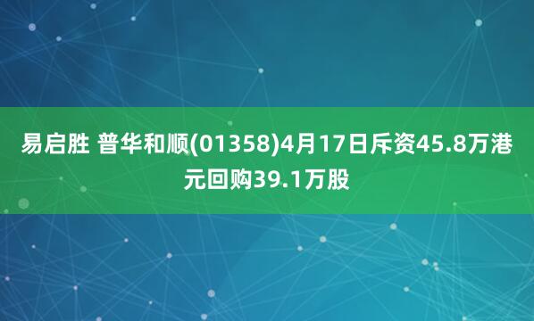 易启胜 普华和顺(01358)4月17日斥资45.8万港元回购39.1万股
