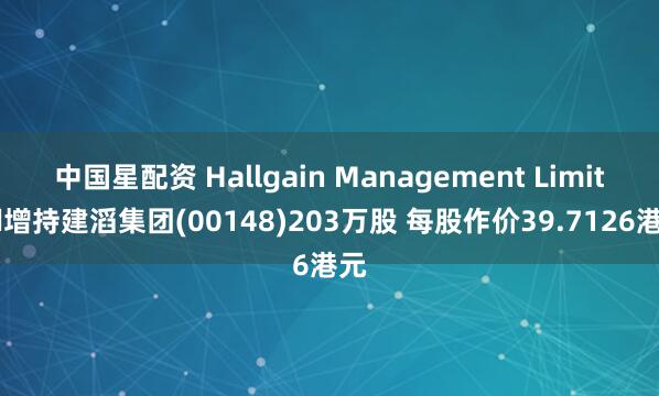 中国星配资 Hallgain Management Limited增持建滔集团(00148)203万股 每股作价39.7126港元