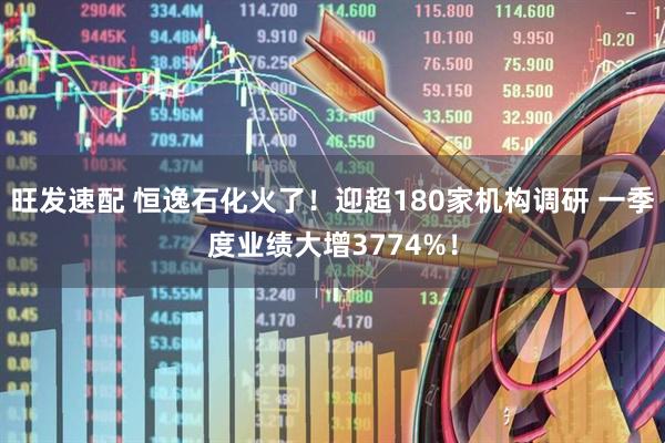 旺发速配 恒逸石化火了！迎超180家机构调研 一季度业绩大增3774%！