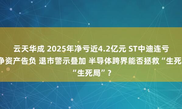 云天华成 2025年净亏近4.2亿元 ST中迪连亏6年 净资产告负 退市警示叠加 半导体跨界能否拯救“生死局”?