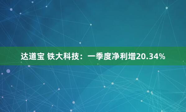 达道宝 铁大科技：一季度净利增20.34%
