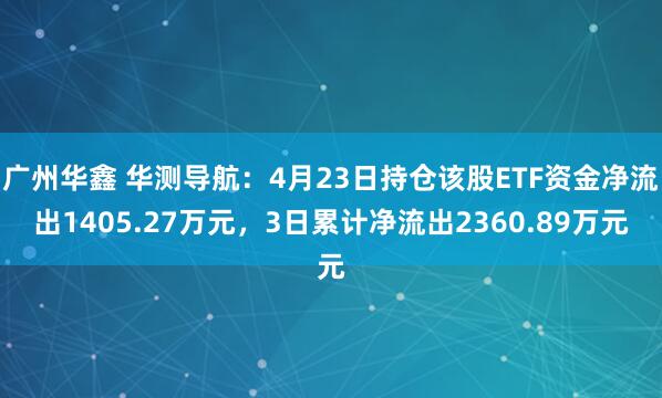 广州华鑫 华测导航：4月23日持仓该股ETF资金净流出1405.27万元，3日累计净流出2360.89万元