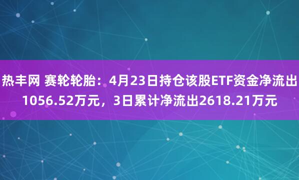 热丰网 赛轮轮胎：4月23日持仓该股ETF资金净流出1056.52万元，3日累计净流出2618.21万元