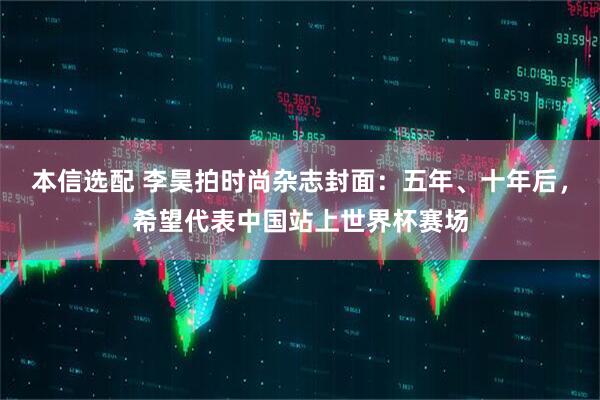 本信选配 李昊拍时尚杂志封面：五年、十年后，希望代表中国站上世界杯赛场