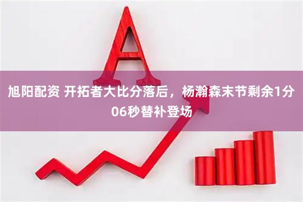 旭阳配资 开拓者大比分落后，杨瀚森末节剩余1分06秒替补登场