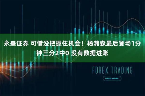 永崋证券 可惜没把握住机会！杨瀚森最后登场1分钟三分2中0 没有数据进账