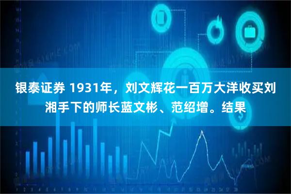 银泰证券 1931年，刘文辉花一百万大洋收买刘湘手下的师长蓝文彬、范绍增。结果