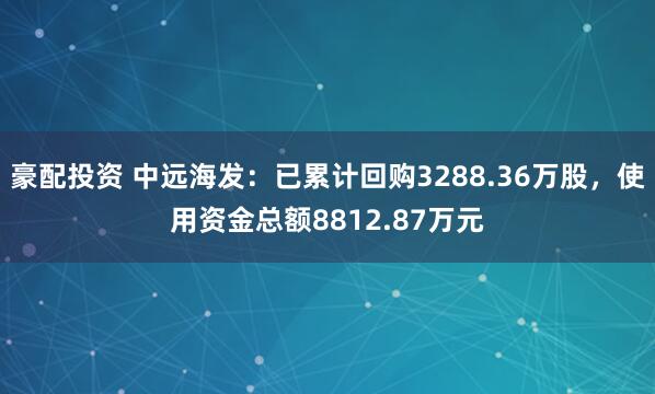 豪配投资 中远海发：已累计回购3288.36万股，使用资金总额8812.87万元