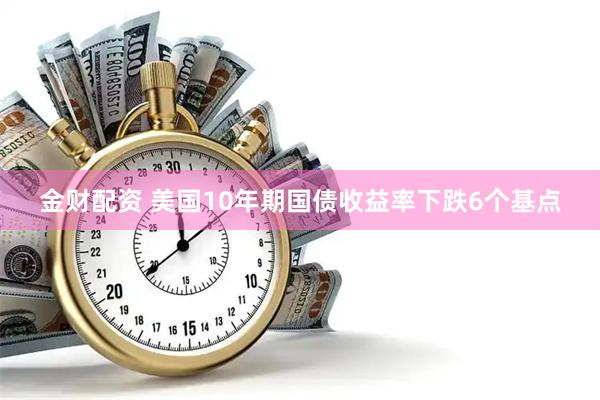 金财配资 美国10年期国债收益率下跌6个基点