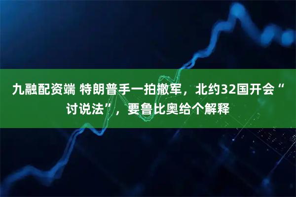 九融配资端 特朗普手一拍撤军，北约32国开会“讨说法”，要鲁比奥给个解释