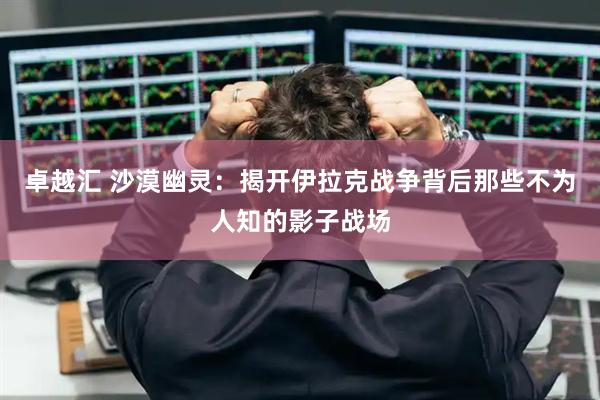卓越汇 沙漠幽灵：揭开伊拉克战争背后那些不为人知的影子战场