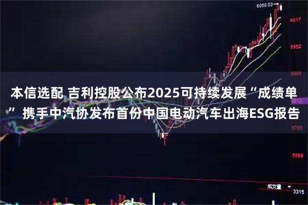 本信选配 吉利控股公布2025可持续发展“成绩单” 携手中汽协发布首份中国电动汽车出海ESG报告