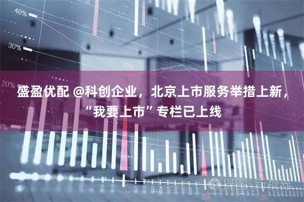 盛盈优配 @科创企业，北京上市服务举措上新，“我要上市”专栏已上线