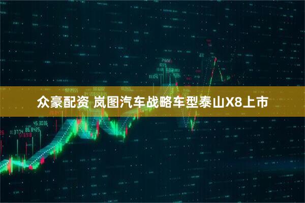 众豪配资 岚图汽车战略车型泰山X8上市