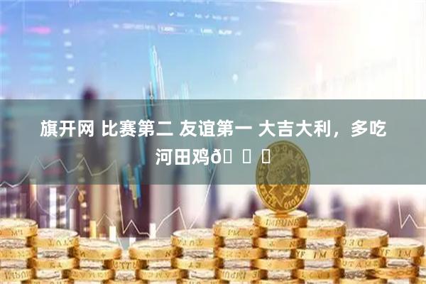 旗开网 比赛第二 友谊第一 大吉大利，多吃河田鸡🐔