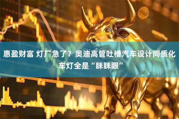 惠盈财富 灯厂急了?奥迪高管吐槽汽车设计同质化 车灯全是“眯眯眼”