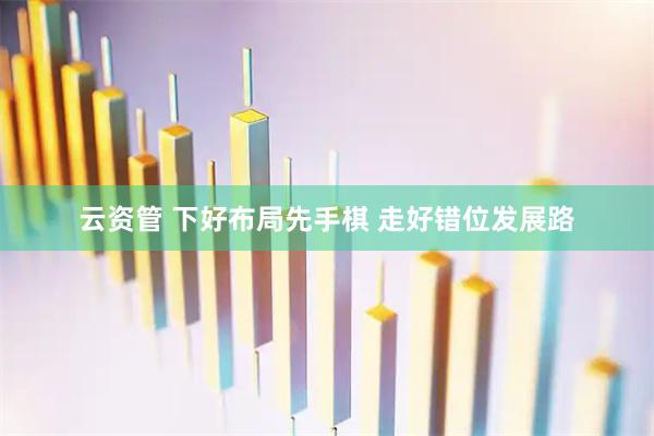 云资管 下好布局先手棋 走好错位发展路