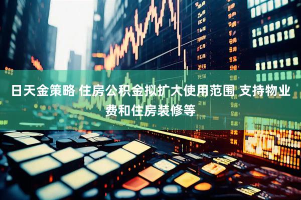 日天金策略 住房公积金拟扩大使用范围 支持物业费和住房装修等